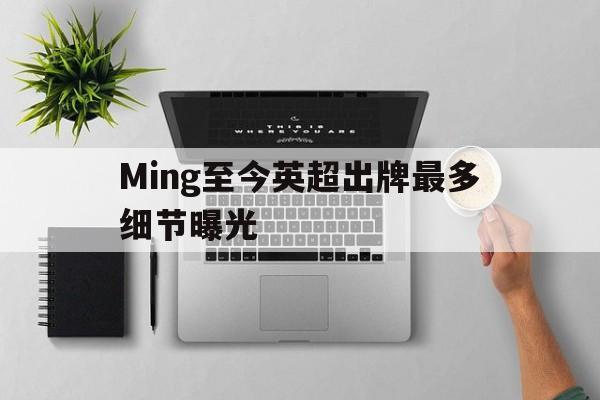 包含Ming至今英超出牌最多细节曝光的词条