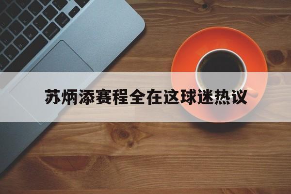 苏炳添赛程全在这球迷热议的简单介绍 苏炳添赛程全在这球迷热议的简单介绍